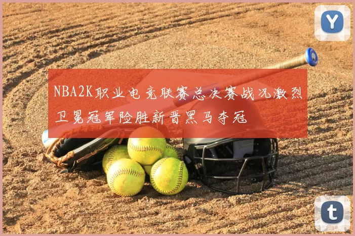 NBA2K职业电竞联赛总决赛战况激烈卫冕冠军险胜新晋黑马夺冠