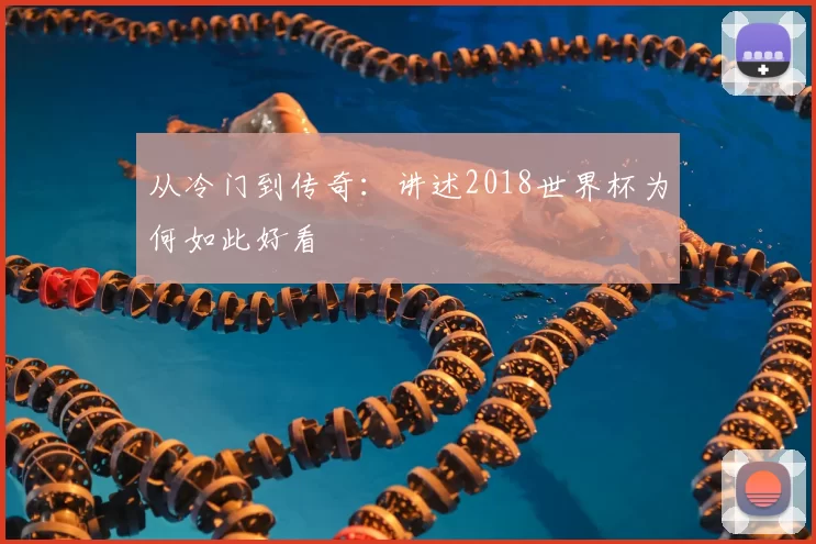 从冷门到传奇：讲述2018世界杯为何如此好看