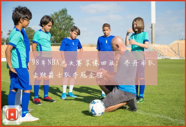 98年NBA总决赛录像回放：乔丹率队击败爵士队夺冠全程