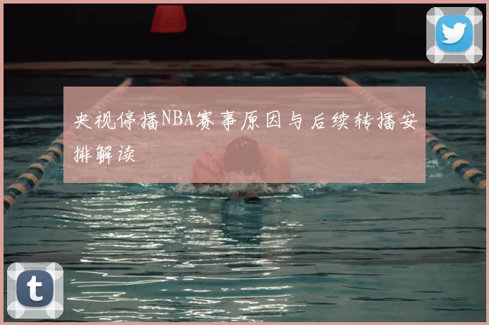 央视停播NBA赛事原因与后续转播安排解读