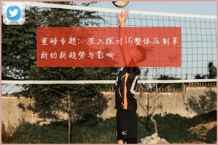 重磅专题：深入探讨IG整体压制革新的新趋势与影响