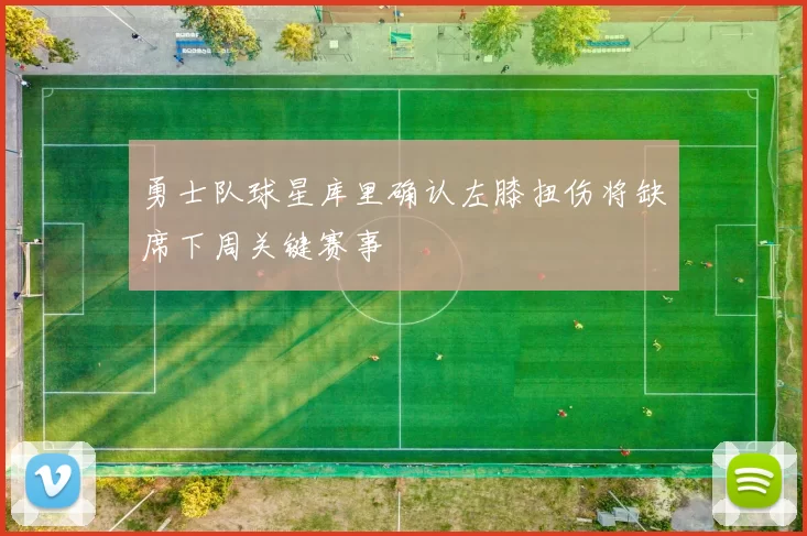 勇士队球星库里确认左膝扭伤将缺席下周关键赛事