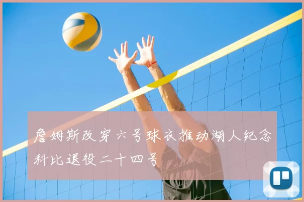 詹姆斯改穿六号球衣推动湖人纪念科比退役二十四号