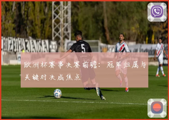 欧洲杯赛事决赛前瞻：冠军归属与关键对决成焦点