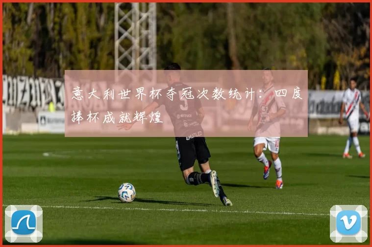 意大利世界杯夺冠次数统计：四度捧杯成就辉煌