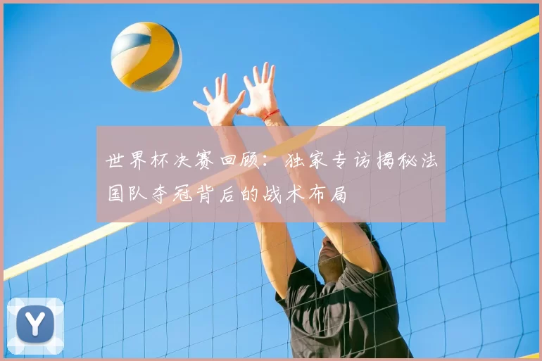 世界杯决赛回顾:独家专访揭秘法国队夺冠背后的战术布局