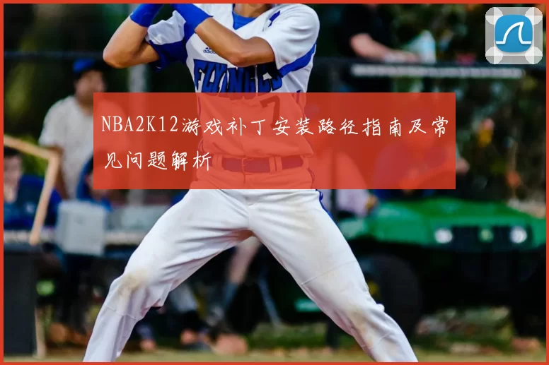NBA2K12游戏补丁安装路径指南及常见问题解析