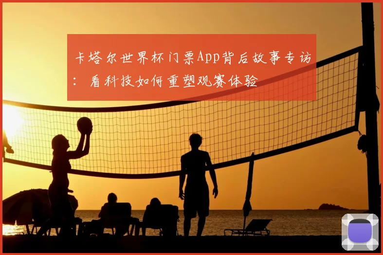 卡塔尔世界杯门票App背后故事专访：看科技如何重塑观赛体验