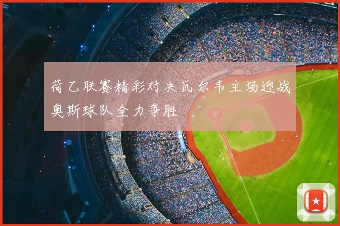 荷乙联赛精彩对决瓦尔韦主场迎战奥斯球队全力争胜