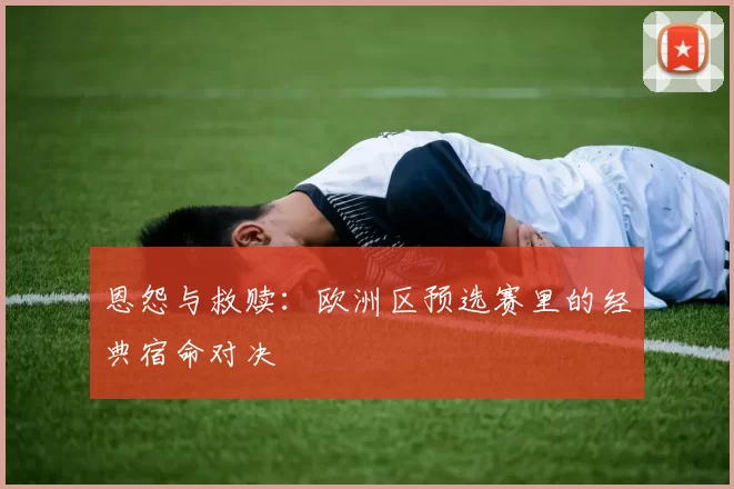 恩怨与救赎：欧洲区预选赛里的经典宿命对决