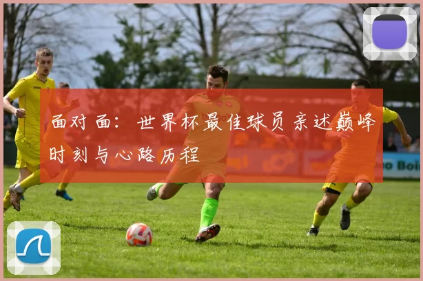 面对面：世界杯最佳球员亲述巅峰时刻与心路历程