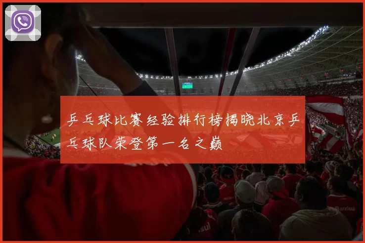 乒乓球比赛经验排行榜揭晓北京乒乓球队荣登第一名之巅