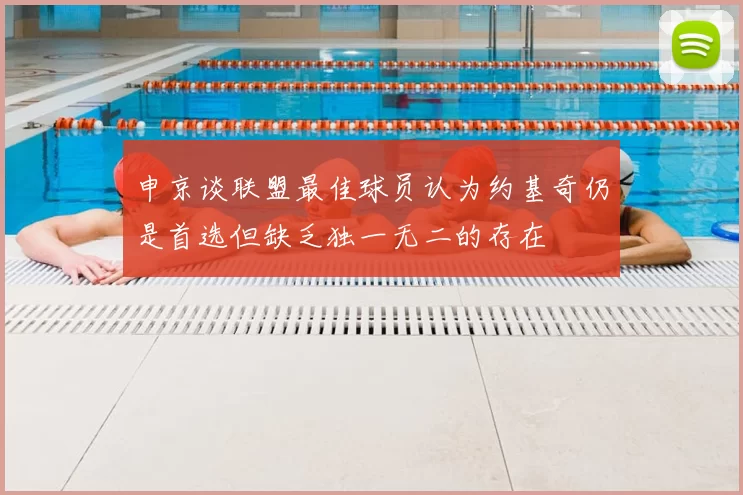 申京谈联盟最佳球员认为约基奇仍是首选但缺乏独一无二的存在