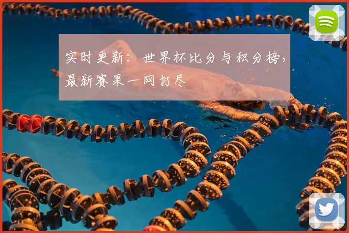 实时更新：世界杯比分与积分榜，最新赛果一网打尽