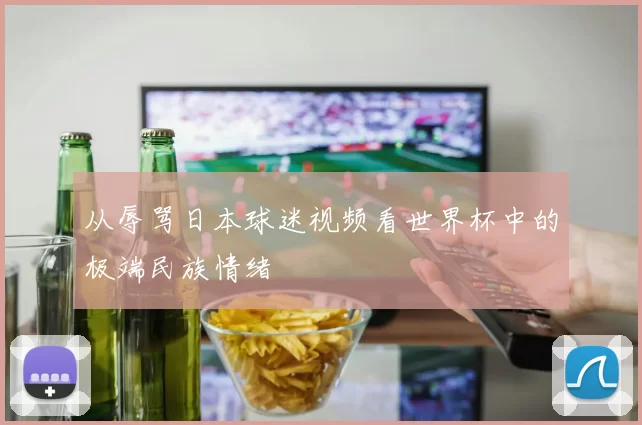 从辱骂日本球迷视频看世界杯中的极端民族情绪