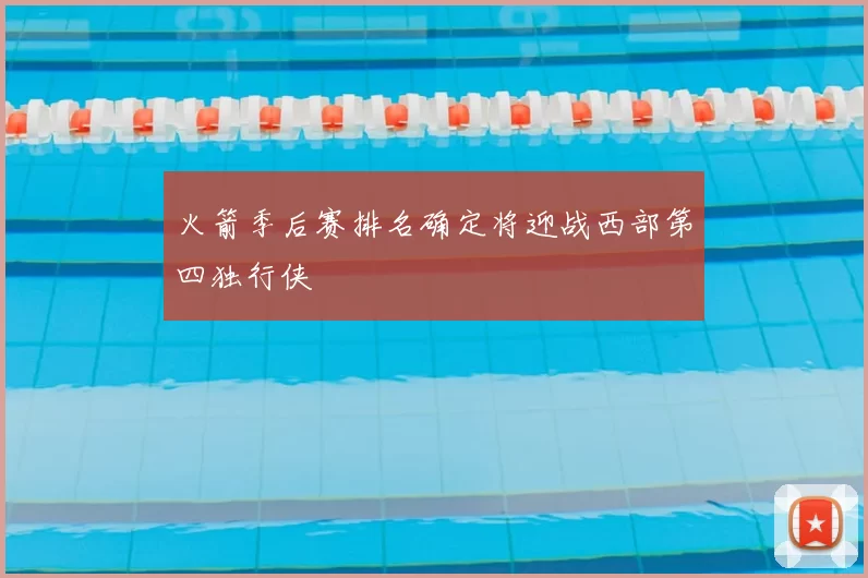 火箭季后赛排名确定将迎战西部第四独行侠