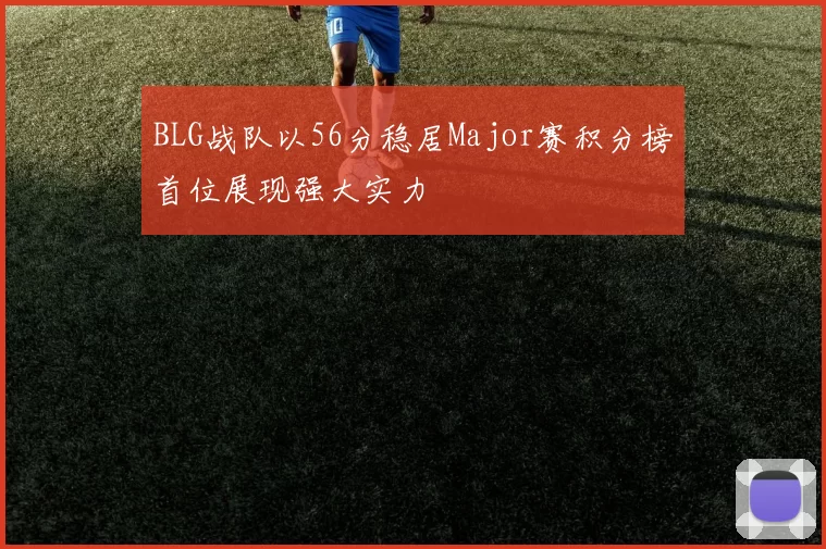 BLG战队以56分稳居Major赛积分榜首位展现强大实力