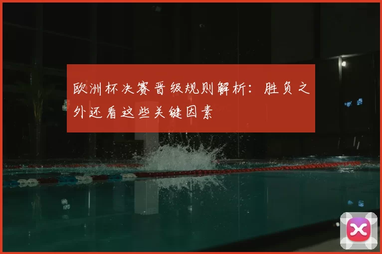 欧洲杯决赛晋级规则解析：胜负之外还看这些关键因素
