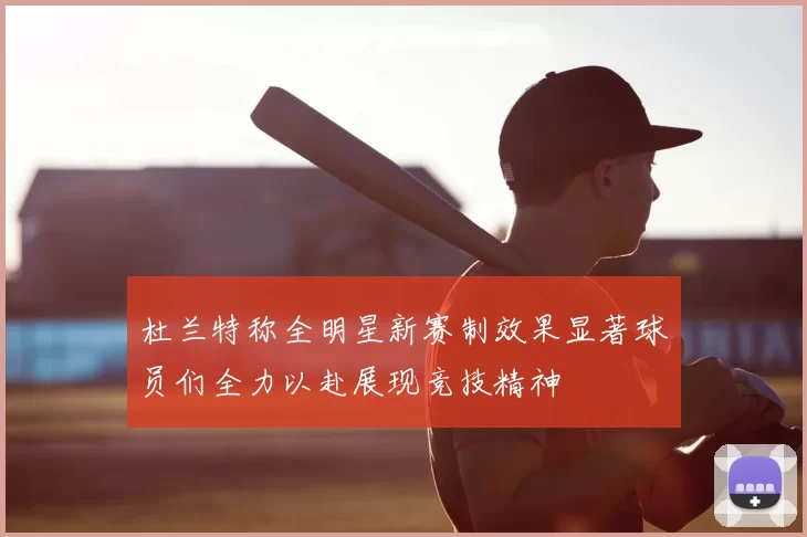 杜兰特称全明星新赛制效果显著球员们全力以赴展现竞技精神