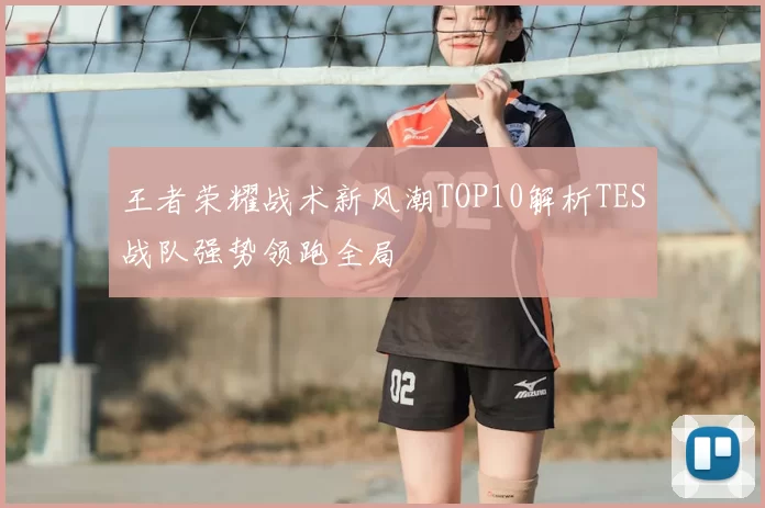 王者荣耀战术新风潮TOP10解析TES战队强势领跑全局