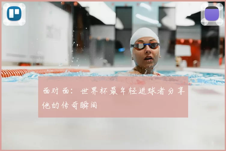 面对面：世界杯最年轻进球者分享他的传奇瞬间