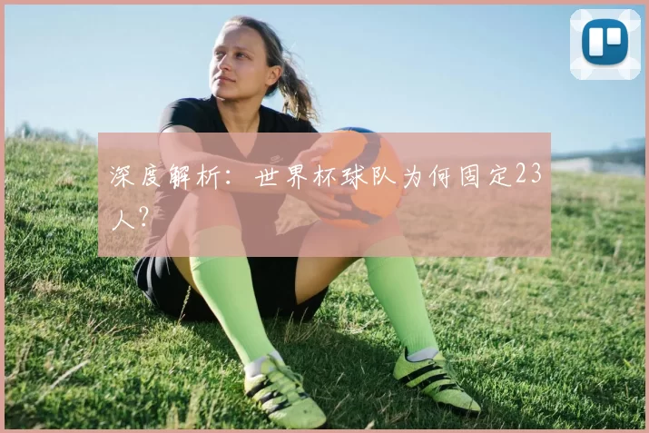 深度解析：世界杯球队为何固定23人？