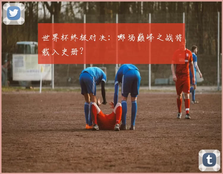 世界杯终极对决:哪场巅峰之战将载入史册?