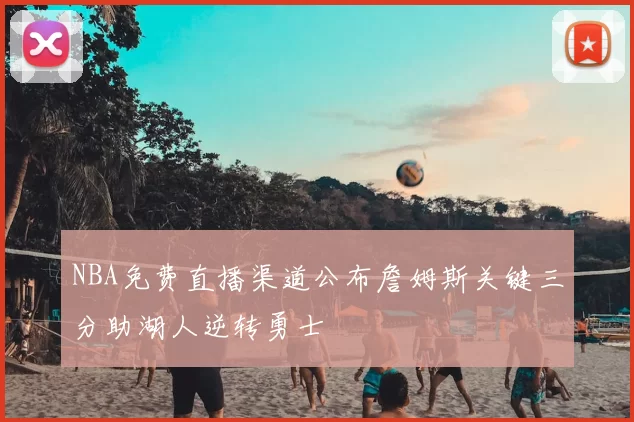 NBA免费直播渠道公布詹姆斯关键三分助湖人逆转勇士