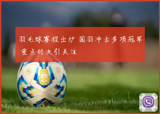 羽毛球赛程出炉 国羽冲击多项冠军 重点对决引关注