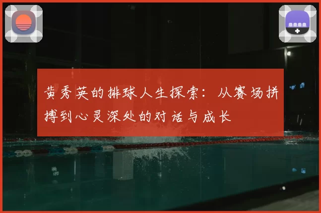 黄秀英的排球人生探索：从赛场拼搏到心灵深处的对话与成长