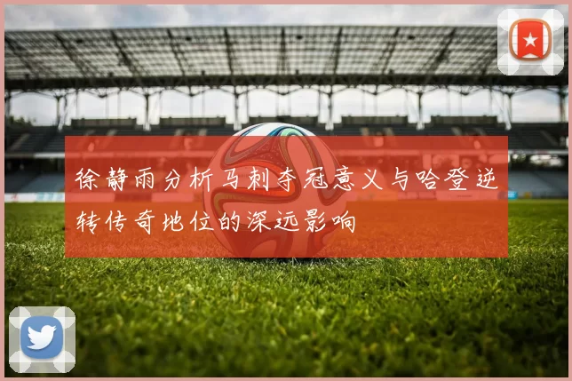 徐静雨分析马刺夺冠意义与哈登逆转传奇地位的深远影响