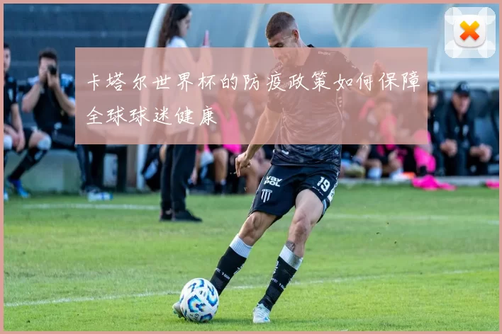 卡塔尔世界杯的防疫政策如何保障全球球迷健康