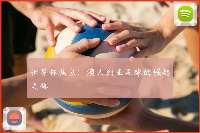 世界杯焦点：澳大利亚足球的崛起之路