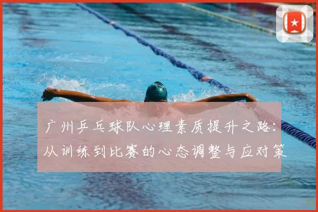 广州乒乓球队心理素质提升之路：从训练到比赛的心态调整与应对策略