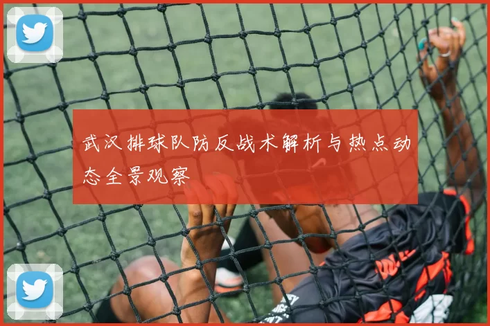 武汉排球队防反战术解析与热点动态全景观察