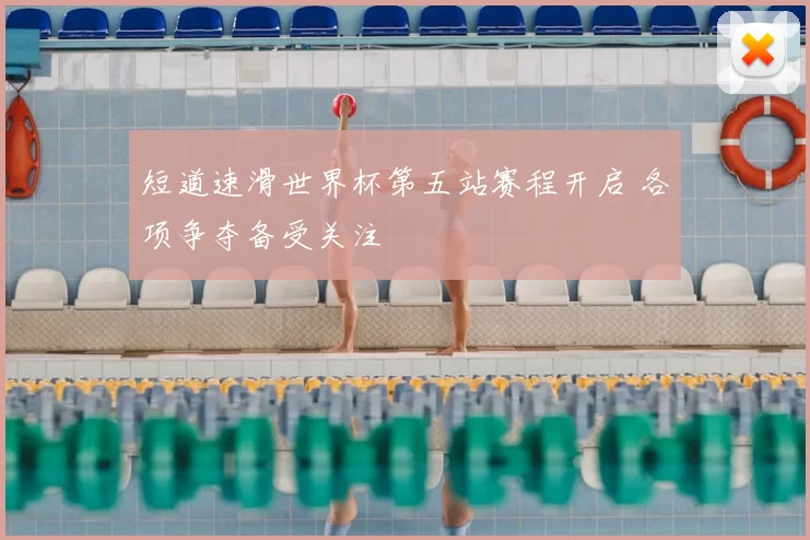 短道速滑世界杯第五站赛程开启 各项争夺备受关注