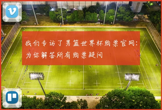 我们专访了男篮世界杯购票官网:为你解答所有购票疑问