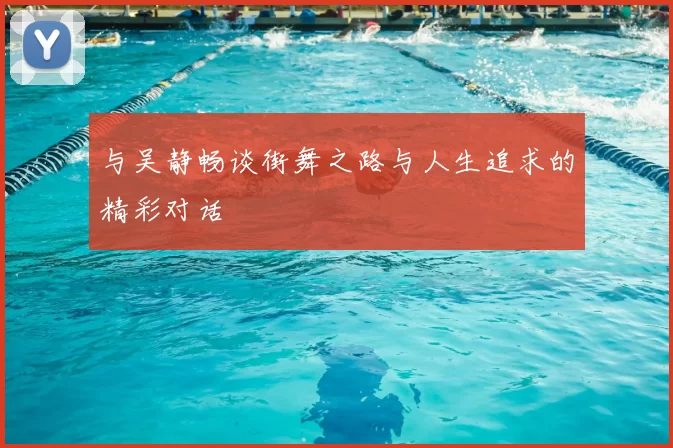 与吴静畅谈街舞之路与人生追求的精彩对话