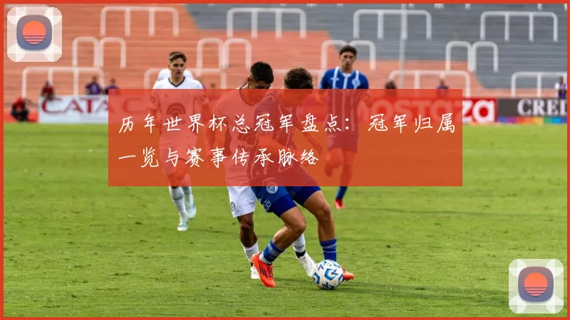 历年世界杯总冠军盘点：冠军归属一览与赛事传承脉络