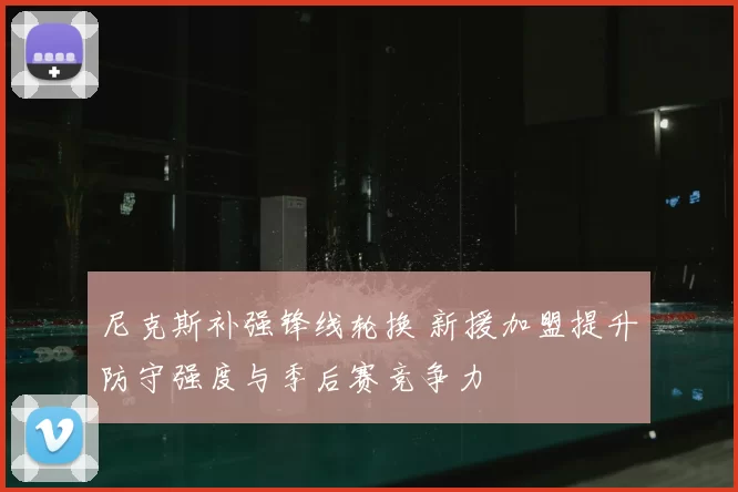 尼克斯补强锋线轮换 新援加盟提升防守强度与季后赛竞争力