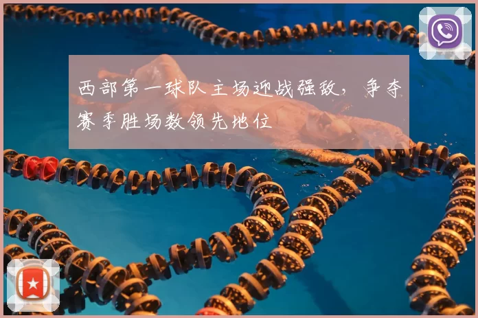 西部第一球队主场迎战强敌，争夺赛季胜场数领先地位