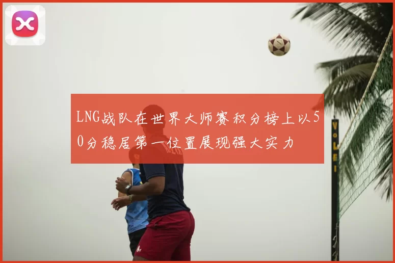 LNG战队在世界大师赛积分榜上以50分稳居第一位置展现强大实力