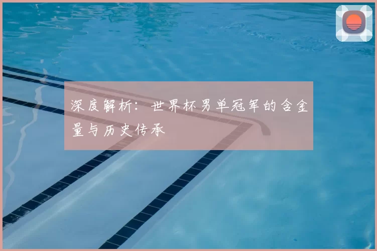 深度解析：世界杯男单冠军的含金量与历史传承