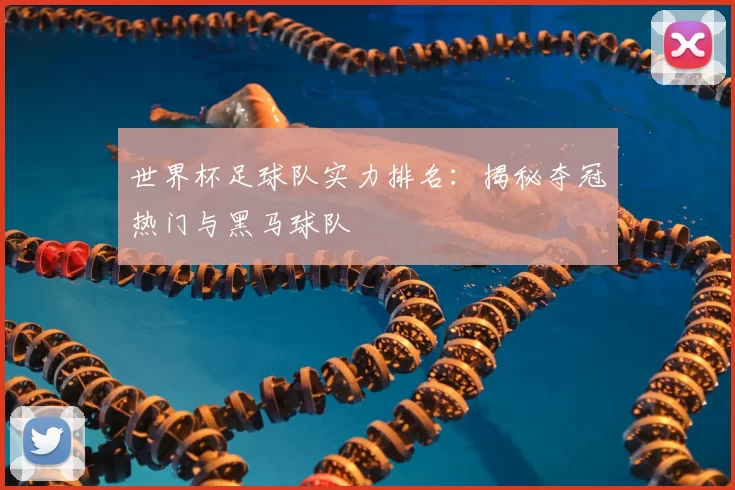 世界杯足球队实力排名：揭秘夺冠热门与黑马球队