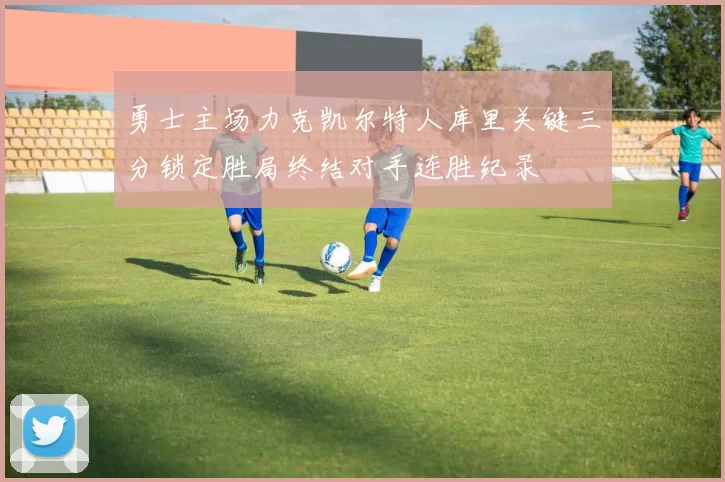 勇士主场力克凯尔特人库里关键三分锁定胜局终结对手连胜纪录