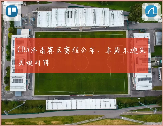 CBA济南赛区赛程公布，本周末迎来关键对阵