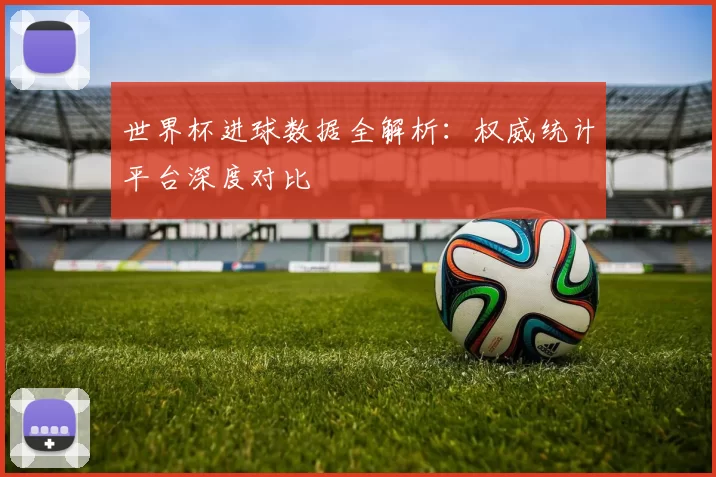 世界杯进球数据全解析：权威统计平台深度对比