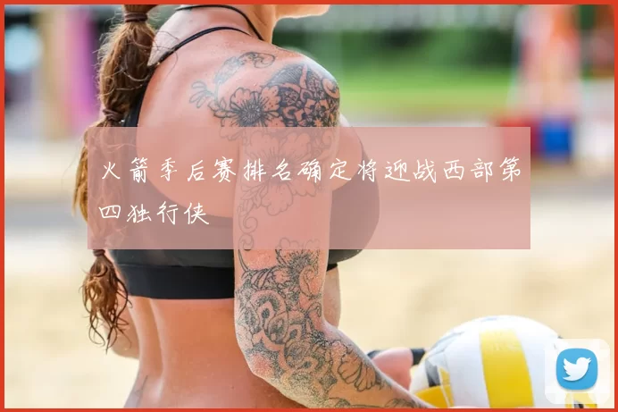 火箭季后赛排名确定将迎战西部第四独行侠