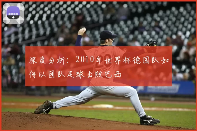 深度分析:2010年世界杯德国队如何以团队足球击败巴西