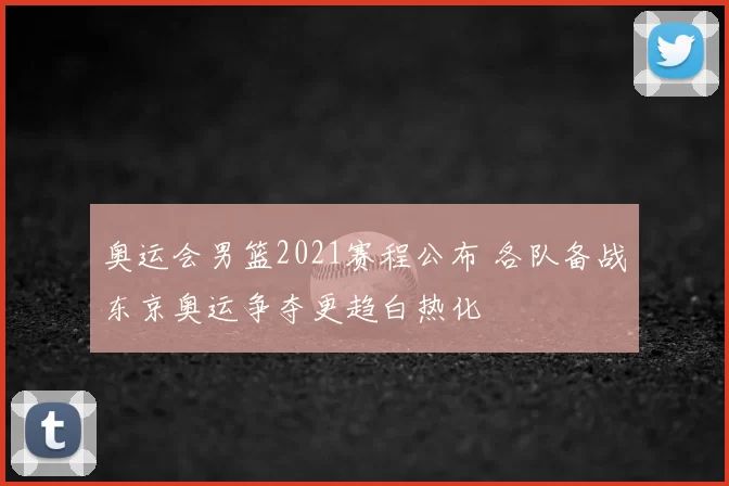 奥运会男篮2021赛程公布 各队备战东京奥运争夺更趋白热化